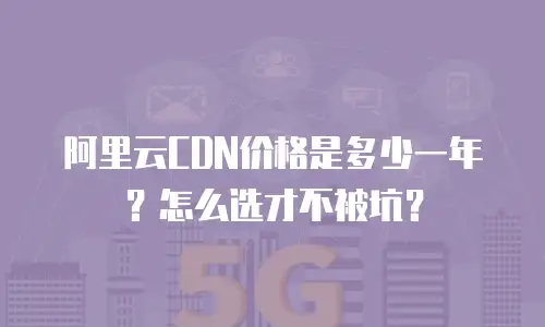 阿里云CDN价格是多少一年？怎么选才不被坑？
