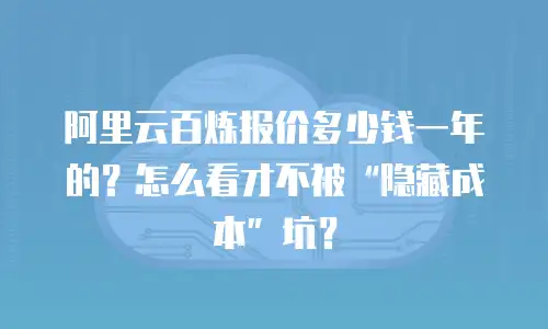 阿里云百炼报价多少钱一年的？怎么看才不被“隐藏成本”坑？