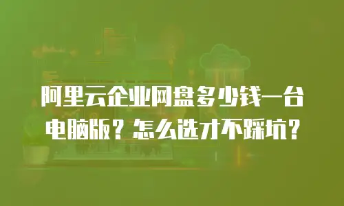 阿里云企业网盘多少钱一台电脑版？怎么选才不踩坑？