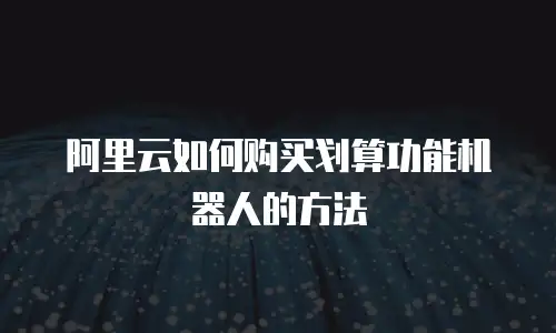 阿里云如何购买划算功能机器人的方法
