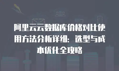 阿里云云数据库价格对比使用方法分析详细：选型与成本优化全攻略
