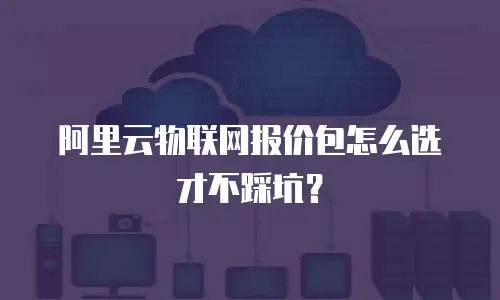阿里云物联网报价包怎么选才不踩坑？
