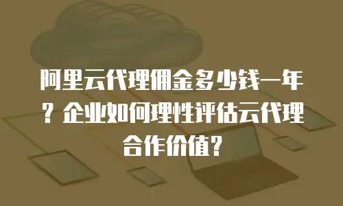 阿里云代理佣金多少钱一年？企业如何理性评估云代理合作价值？