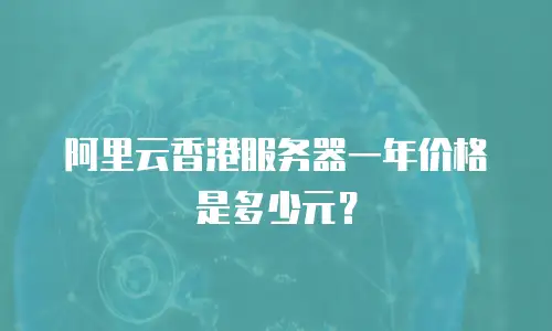 阿里云香港服务器一年价格是多少元？