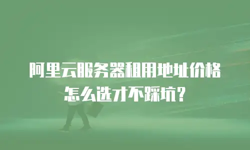 阿里云服务器租用地址价格怎么选才不踩坑？