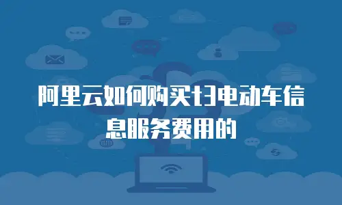 阿里云如何购买t3电动车信息服务费用的
