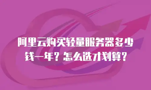 阿里云购买轻量服务器多少钱一年？怎么选才划算？