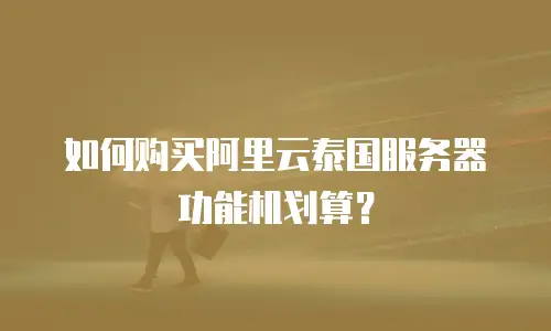 如何购买阿里云泰国服务器功能机划算？
