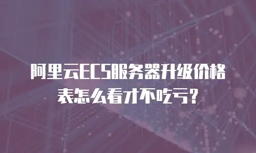 阿里云ECS服务器升级价格表怎么看才不吃亏？