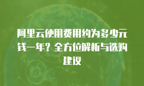 阿里云使用费用约为多少元钱一年？全方位解析与选购建议