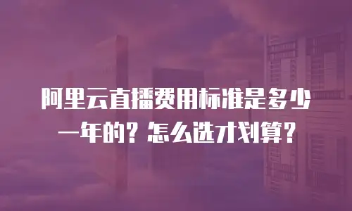 阿里云直播费用标准是多少一年的？怎么选才划算？