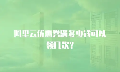 阿里云优惠券满多少钱可以领几次？