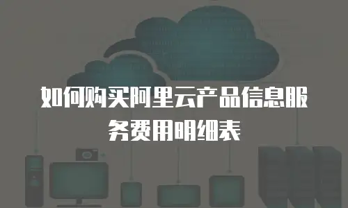 如何购买阿里云产品信息服务费用明细表