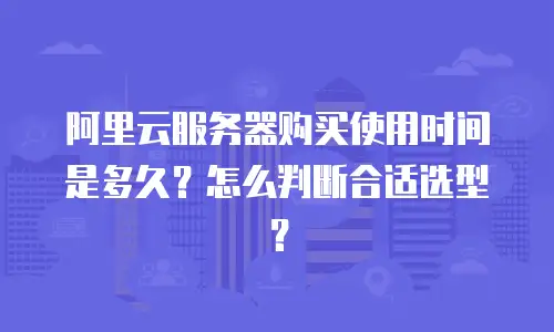 阿里云服务器购买使用时间是多久？怎么判断合适选型？