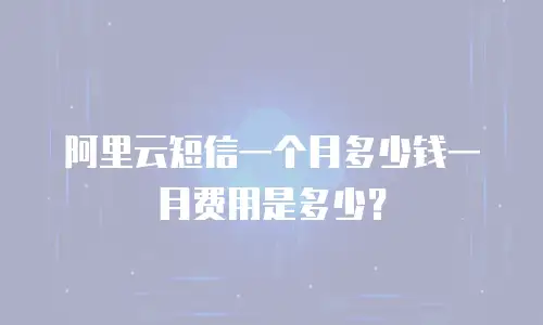 阿里云短信一个月多少钱一月费用是多少？