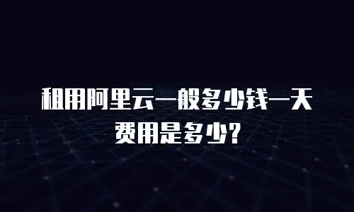 租用阿里云一般多少钱一天费用是多少？