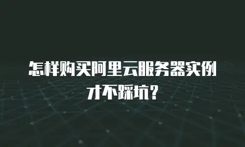 怎样购买阿里云服务器实例才不踩坑？