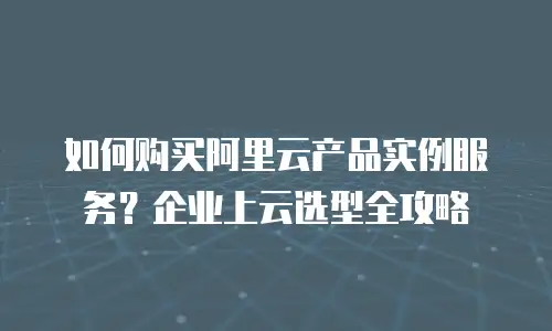 如何购买阿里云产品实例服务？企业上云选型全攻略