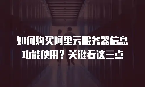 如何购买阿里云服务器信息功能使用？关键看这三点