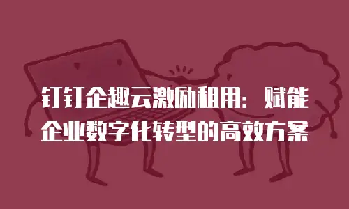钉钉企趣云激励租用：赋能企业数字化转型的高效方案