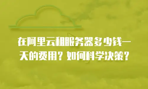 在阿里云租服务器多少钱一天的费用？如何科学决策？