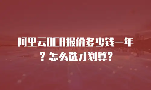 阿里云OCR报价多少钱一年？怎么选才划算？