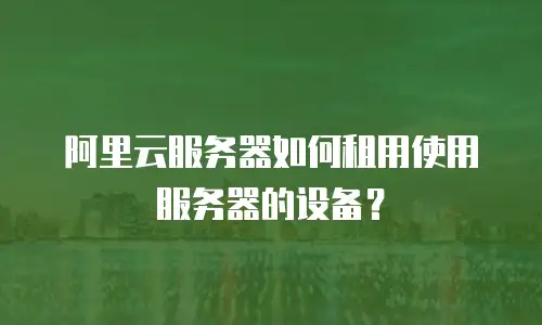 阿里云服务器如何租用使用服务器的设备？