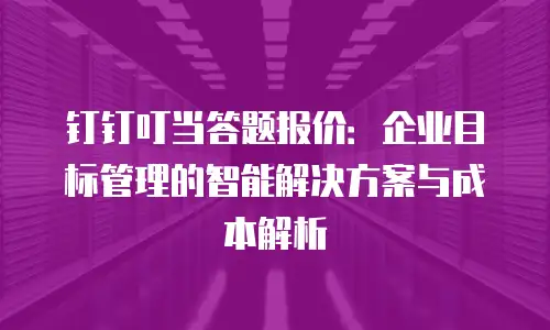钉钉叮当答题报价：企业目标管理的智能解决方案与成本解析