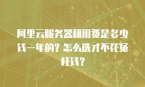 阿里云服务器租用费是多少钱一年的？怎么选才不花冤枉钱？
