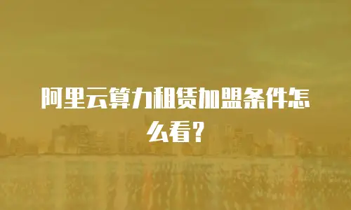 阿里云算力租赁加盟条件怎么看？