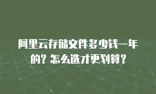 阿里云存储文件多少钱一年的？怎么选才更划算？