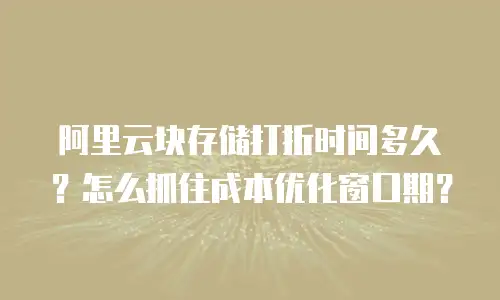 阿里云块存储打折时间多久？怎么抓住成本优化窗口期？