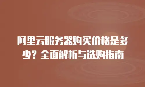 阿里云服务器购买价格是多少？全面解析与选购指南