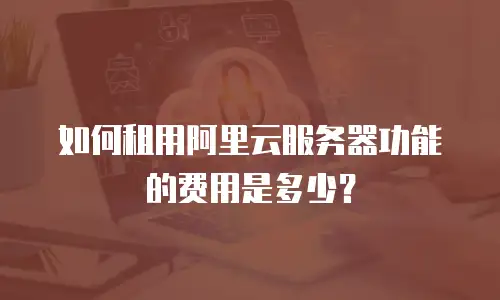 如何租用阿里云服务器功能的费用是多少？