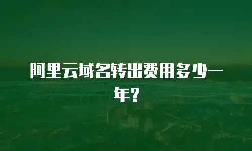 阿里云域名转出费用多少一年？