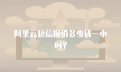 阿里云短信报价多少钱一小时？