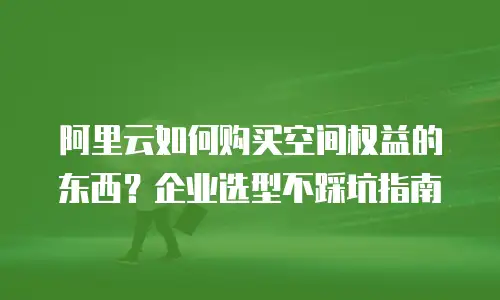 阿里云如何购买空间权益的东西？企业选型不踩坑指南