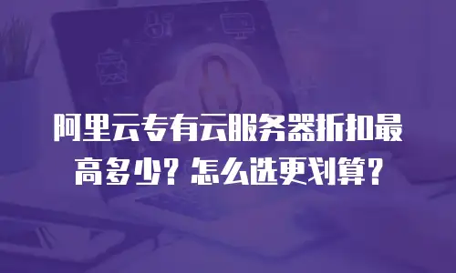 阿里云专有云服务器折扣最高多少？怎么选更划算？