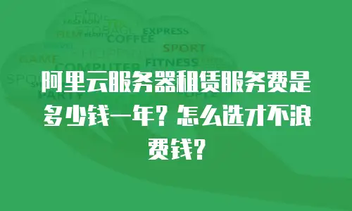 阿里云服务器租赁服务费是多少钱一年？怎么选才不浪费钱？