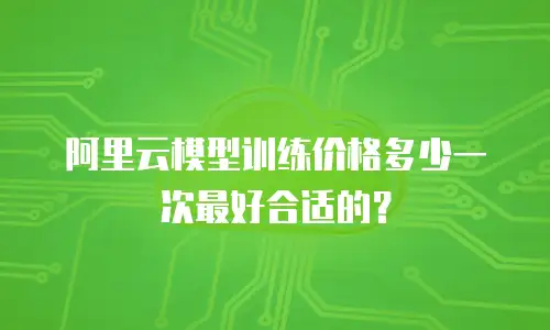 阿里云模型训练价格多少一次最好合适的？