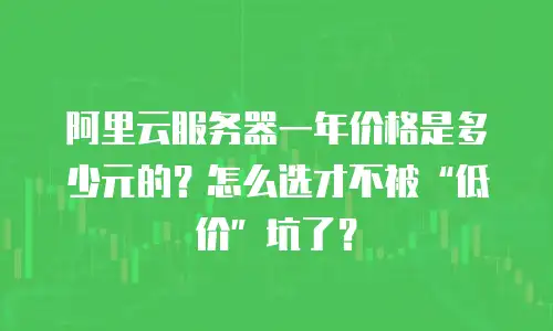 阿里云服务器一年价格是多少元的？怎么选才不被“低价”坑了？