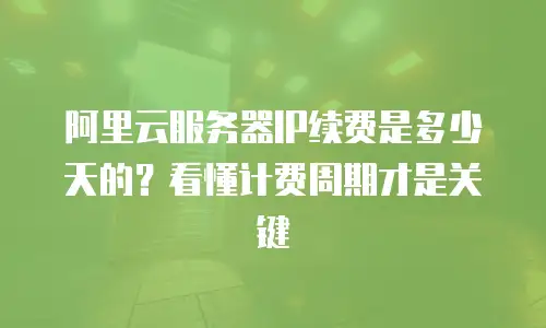 阿里云服务器IP续费是多少天的？看懂计费周期才是关键