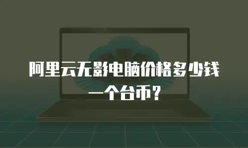 阿里云无影电脑价格多少钱一个台币？
