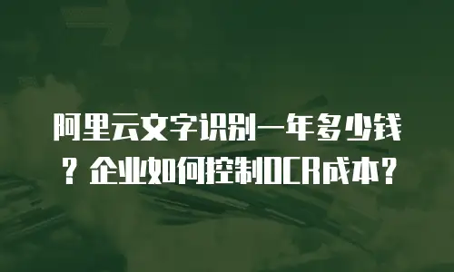 阿里云文字识别一年多少钱？企业如何控制OCR成本？