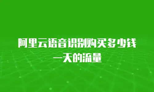 阿里云语音识别购买多少钱一天的流量