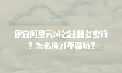 便宜阿里云域名注册多少钱？怎么选才不踩坑？