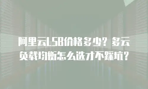 阿里云LSB价格多少？多云负载均衡怎么选才不踩坑？