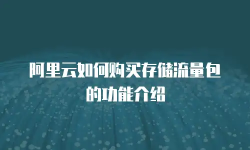 阿里云如何购买存储流量包的功能介绍
