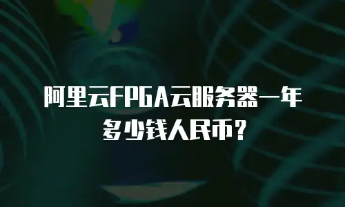 阿里云FPGA云服务器一年多少钱人民币？