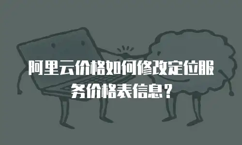 阿里云价格如何修改定位服务价格表信息？